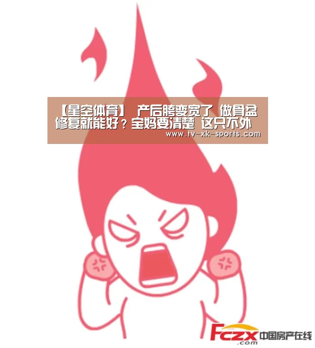 【星空体育】
产后胯变宽了 做骨盆修复就能好？宝妈要清楚 这只不外是场骗局(图3)