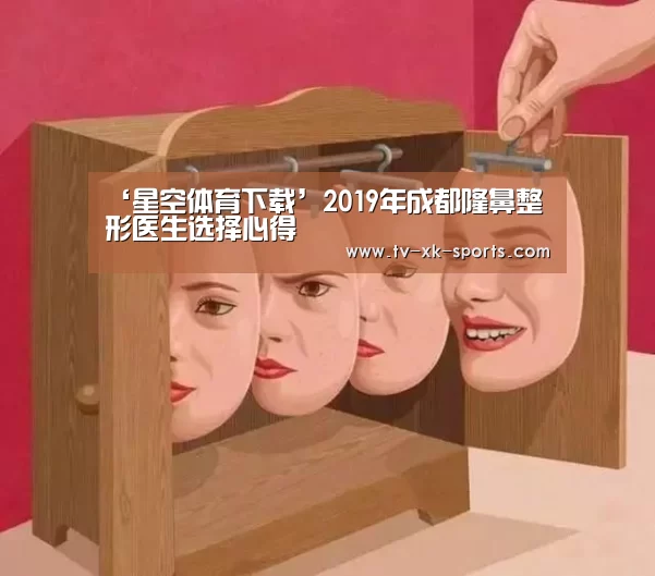 ‘星空体育下载’2019年成都隆鼻整形医生选择心得(图3)